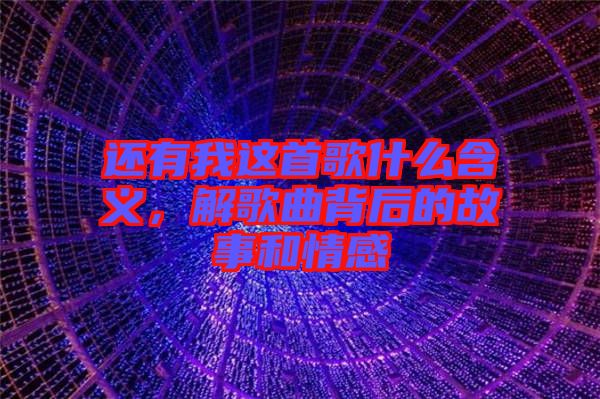 還有我這首歌什么含義，解歌曲背后的故事和情感