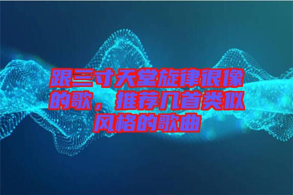 跟三寸天堂旋律很像的歌，推薦幾首類似風(fēng)格的歌曲