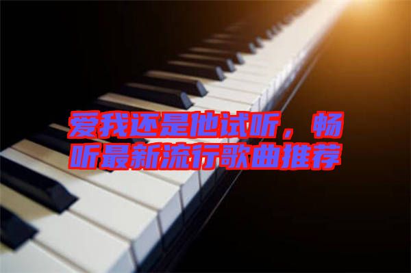 愛(ài)我還是他試聽(tīng)，暢聽(tīng)最新流行歌曲推薦