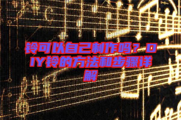 鈴可以自己制作嗎？DIY鈴的方法和步驟詳解