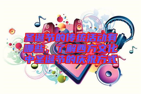 圣誕節(jié)的傳統(tǒng)活動有哪些，了解西方文化中圣誕節(jié)的慶祝方式