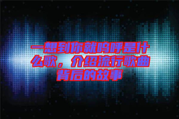 一想到你就嗚呼是什么歌，介紹流行歌曲背后的故事