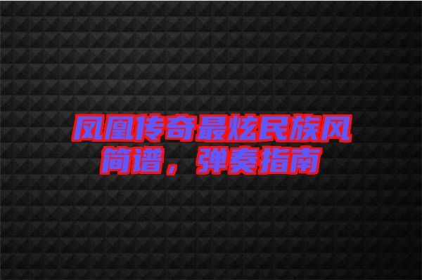 鳳凰傳奇最炫民族風(fēng)簡(jiǎn)譜，彈奏指南
