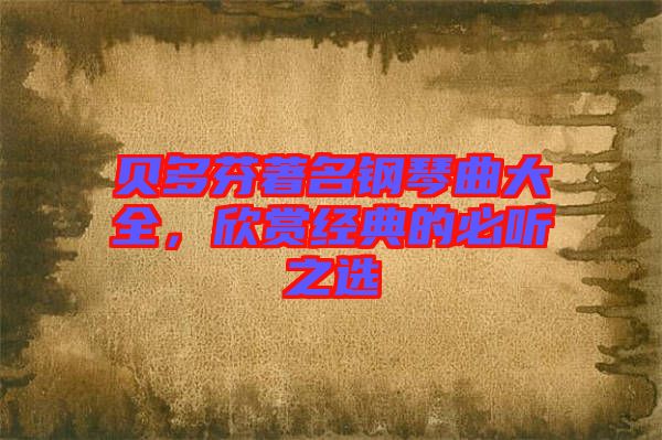 貝多芬著名鋼琴曲大全，欣賞經(jīng)典的必聽之選