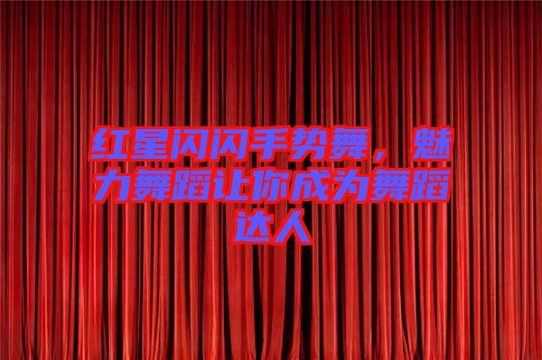 紅星閃閃手勢(shì)舞，魅力舞蹈讓你成為舞蹈達(dá)人