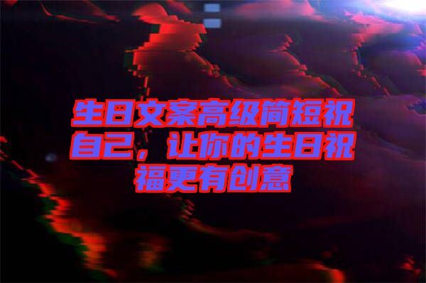 生日文案高級簡短祝自己，讓你的生日祝福更有創(chuàng)意