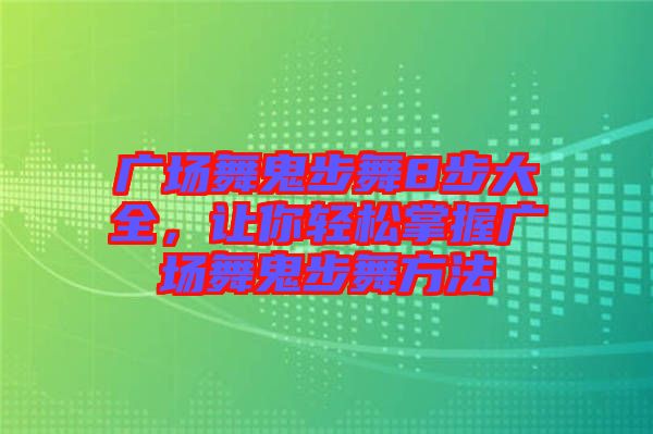 廣場舞鬼步舞8步大全，讓你輕松掌握廣場舞鬼步舞方法