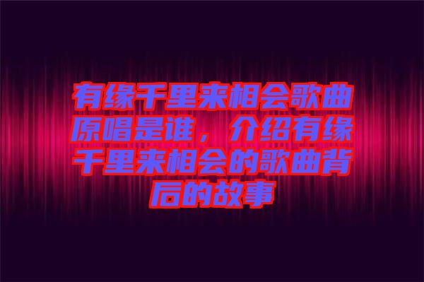 有緣千里來(lái)相會(huì)歌曲原唱是誰(shuí)，介紹有緣千里來(lái)相會(huì)的歌曲背后的故事