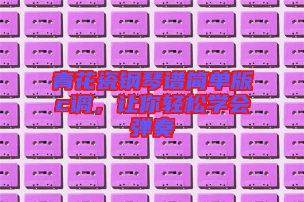 青花瓷鋼琴譜簡單版c調(diào)，讓你輕松學(xué)會彈奏