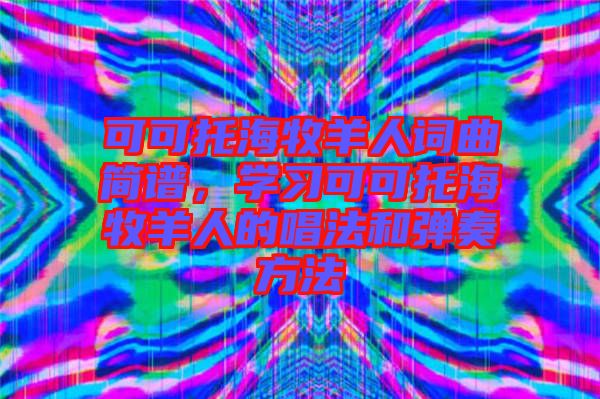 可可托海牧羊人詞曲簡譜，學習可可托海牧羊人的唱法和彈奏方法