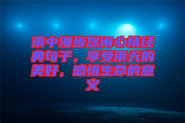 雨中漫步悠閑心情經(jīng)典句子，享受雨天的美好，感悟生命的意義