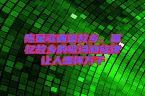 陳星歌曲望故鄉(xiāng)，回憶故鄉(xiāng)的歌詞和旋律讓人感懷萬(wàn)千