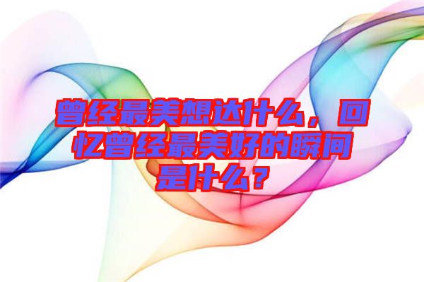 曾經(jīng)最美想達(dá)什么，回憶曾經(jīng)最美好的瞬間是什么？