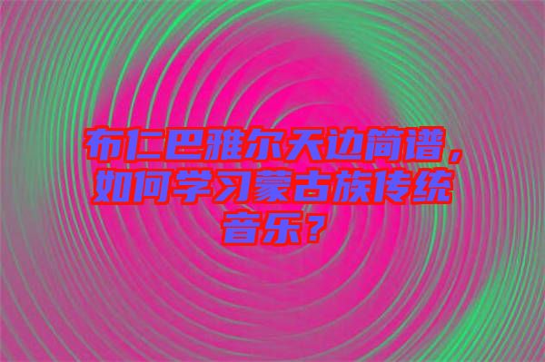 布仁巴雅爾天邊簡(jiǎn)譜，如何學(xué)習(xí)蒙古族傳統(tǒng)音樂(lè)？