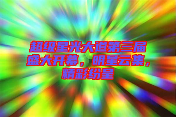 超級(jí)星光大道第三屆盛大開(kāi)幕，明星云集，精彩紛呈