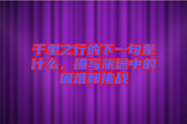 千里之行的下一句是什么，描寫旅途中的困難和挑戰(zhàn)