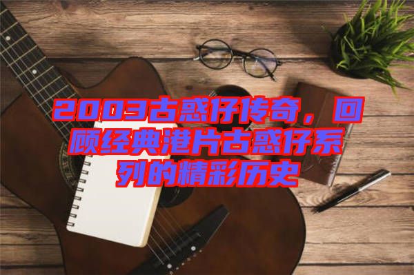 2003古惑仔傳奇，回顧經(jīng)典港片古惑仔系列的精彩歷史