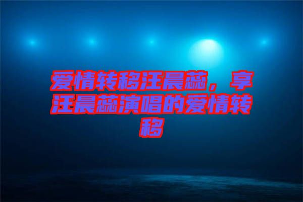 愛情轉(zhuǎn)移汪晨蕊，享汪晨蕊演唱的愛情轉(zhuǎn)移