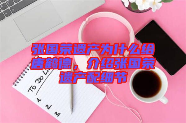 張國榮遺產(chǎn)為什么給唐鶴德，介紹張國榮遺產(chǎn)配細節(jié)