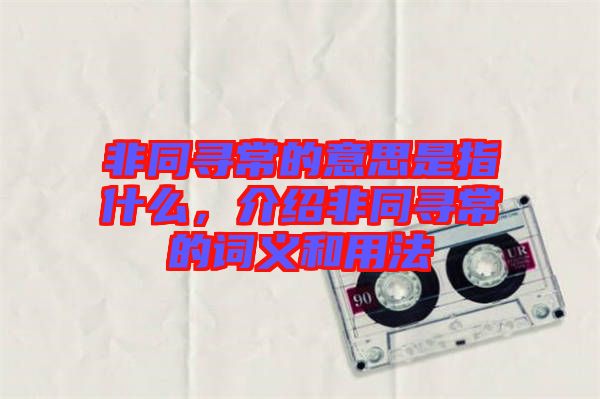 非同尋常的意思是指什么，介紹非同尋常的詞義和用法