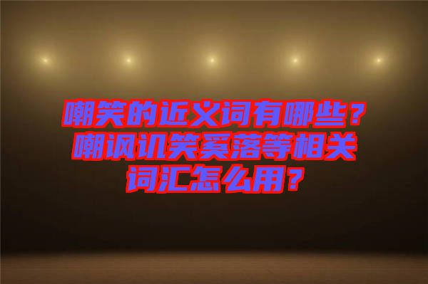 嘲笑的近義詞有哪些？嘲諷譏笑奚落等相關(guān)詞匯怎么用？