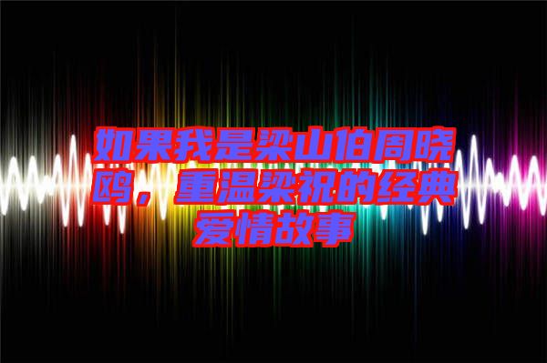 如果我是梁山伯周曉鷗，重溫梁祝的經(jīng)典愛(ài)情故事