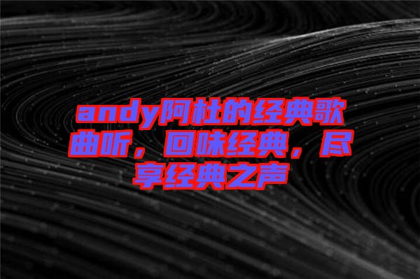 andy阿杜的經(jīng)典歌曲聽，回味經(jīng)典，盡享經(jīng)典之聲