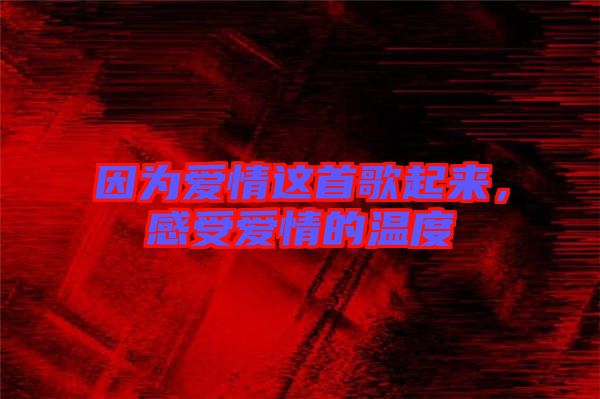 因為愛情這首歌起來，感受愛情的溫度