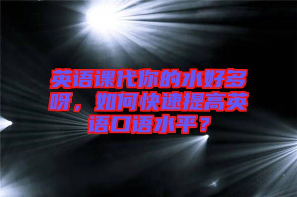 英語課代你的水好多呀，如何快速提高英語口語水平？