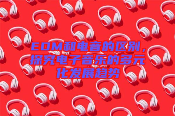 EDM和電音的區(qū)別，探究電子音樂(lè)的多元化發(fā)展趨勢(shì)