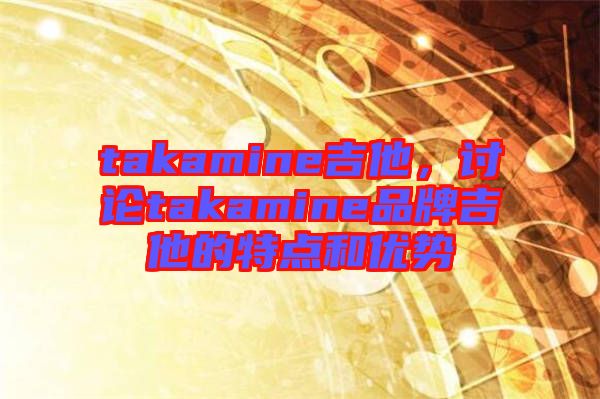 takamine吉他，討論takamine品牌吉他的特點和優(yōu)勢