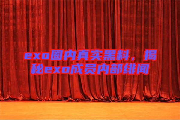 exo圈內(nèi)真實(shí)黑料，揭秘exo成員內(nèi)部緋聞