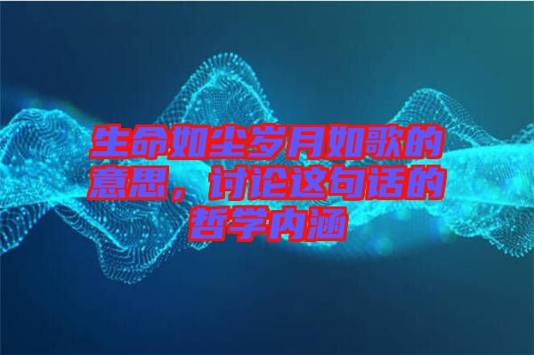 生命如塵歲月如歌的意思，討論這句話的哲學(xué)內(nèi)涵