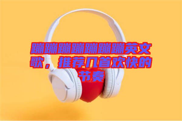 蹦蹦蹦蹦蹦蹦蹦英文歌，推薦幾首歡快的節(jié)奏