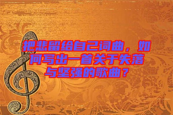 把悲留給自己詞曲，如何寫出一首關(guān)于失落與堅強的歌曲？