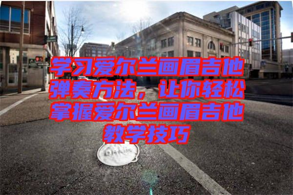 學(xué)習(xí)愛(ài)爾蘭畫(huà)眉吉他彈奏方法，讓你輕松掌握愛(ài)爾蘭畫(huà)眉吉他教學(xué)技巧