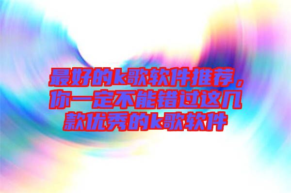 最好的k歌軟件推薦，你一定不能錯(cuò)過這幾款優(yōu)秀的k歌軟件