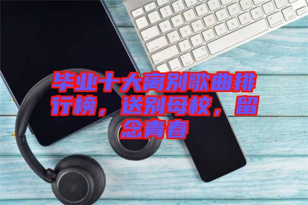 畢業(yè)十大離別歌曲排行榜，送別母校，留念青春