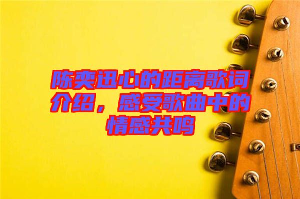 陳奕迅心的距離歌詞介紹，感受歌曲中的情感共鳴