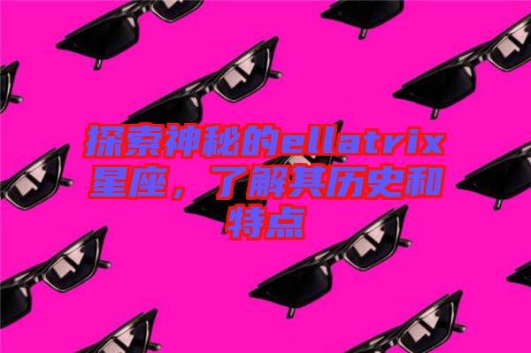 探索神秘的ellatrix星座，了解其歷史和特點