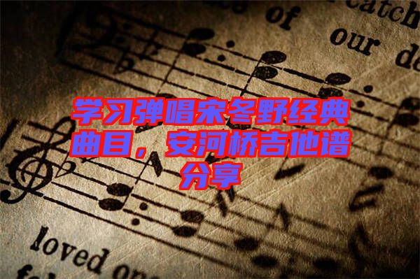 學(xué)習(xí)彈唱宋冬野經(jīng)典曲目，安河橋吉他譜分享