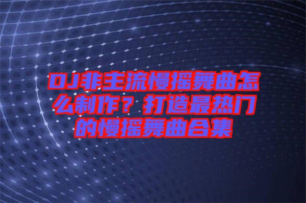 DJ非主流慢搖舞曲怎么制作？打造最熱門的慢搖舞曲合集
