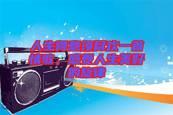 人生得意須盡歡一首情歌，感受人生美好的旋律