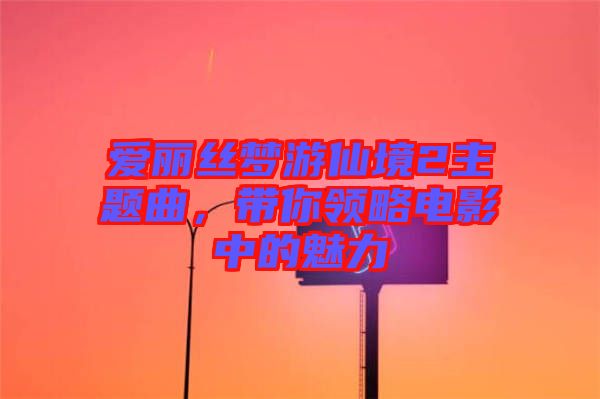 愛麗絲夢游仙境2主題曲，帶你領(lǐng)略電影中的魅力