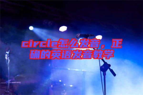 circle怎么發(fā)音，正確的英語發(fā)音教學
