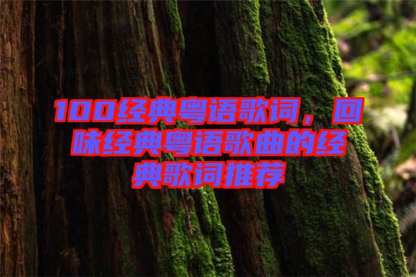 100經典粵語歌詞，回味經典粵語歌曲的經典歌詞推薦