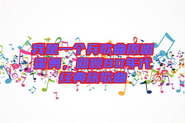 我是一個(gè)兵歌曲原唱霍勇，回顧80年代經(jīng)典旅歌曲