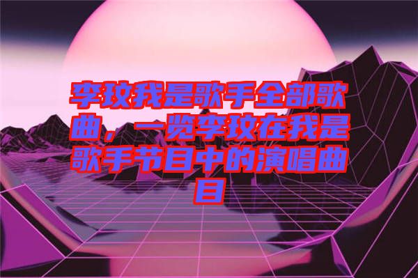 李玟我是歌手全部歌曲，一覽李玟在我是歌手節(jié)目中的演唱曲目