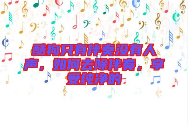 酷狗只有伴奏沒(méi)有人聲，如何去除伴奏，享受純凈的