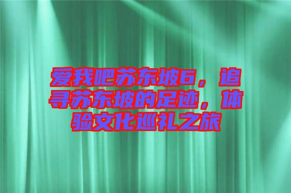 愛我吧蘇東坡6，追尋蘇東坡的足跡，體驗文化巡禮之旅